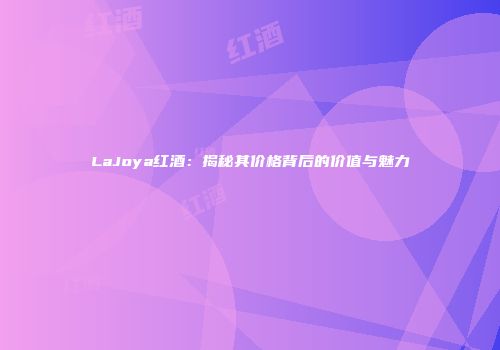 LaJoya红酒：揭秘其价格背后的价值与魅力