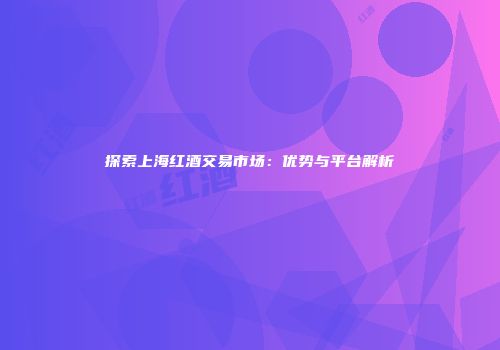 探索上海红酒交易市场：优势与平台解析