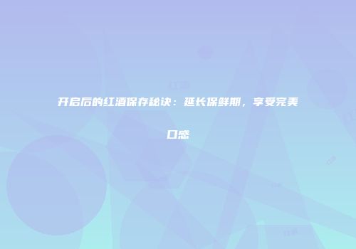 开启后的红酒保存秘诀：延长保鲜期，享受完美口感