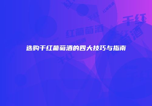 选购干红葡萄酒的四大技巧与指南