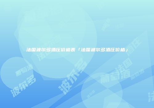 法国波尔多酒庄价格表「法国波尔多酒庄价格」
