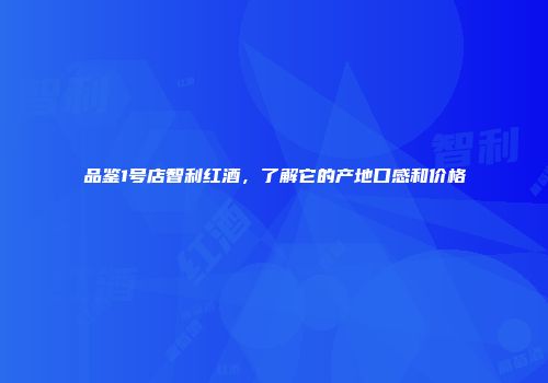 品鉴1号店智利红酒，了解它的产地口感和价格
