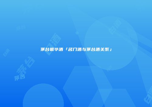 茅台振华酒「名门酒与茅台酒关系」