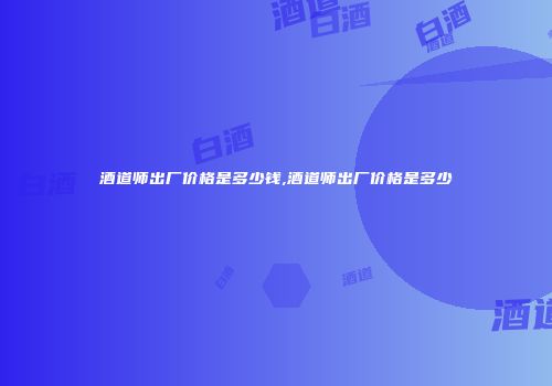 酒道师出厂价格是多少钱,酒道师出厂价格是多少