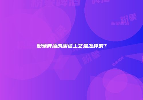 粉象啤酒的酿造工艺是怎样的？