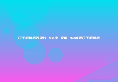 口子酒价格表图片 52度 安徽_42度老口子酒价格