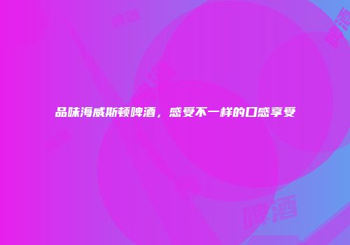 品味海威斯顿啤酒，感受不一样的口感享受