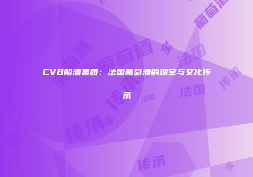 CVB酿酒集团：法国葡萄酒的瑰宝与文化传承