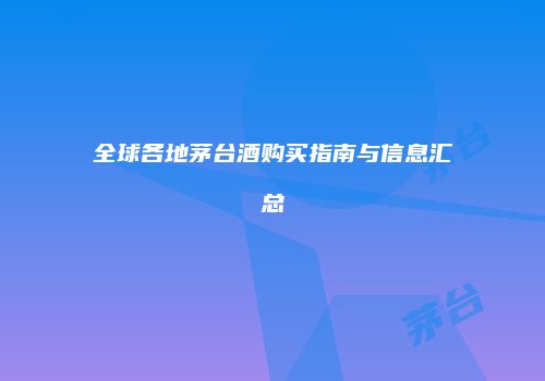 全球各地茅台酒购买指南与信息汇总