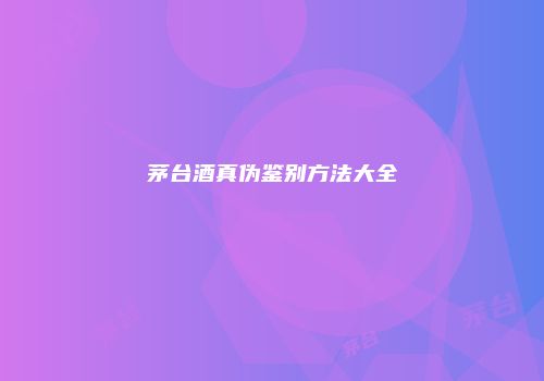 茅台酒真伪鉴别方法大全