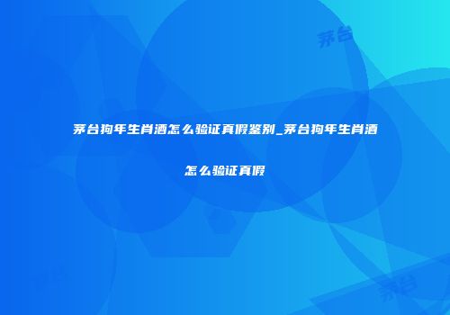 茅台狗年生肖酒怎么验证真假鉴别_茅台狗年生肖酒怎么验证真假
