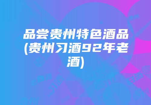 品尝贵州特色酒品(贵州习酒92年老酒)