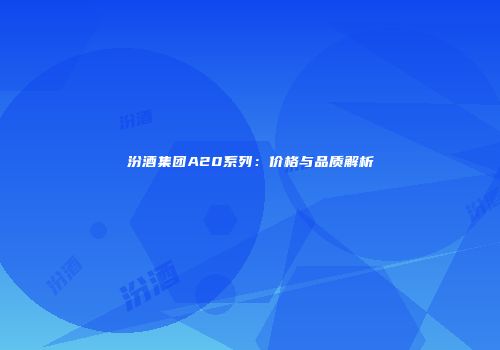 汾酒集团A20系列：价格与品质解析