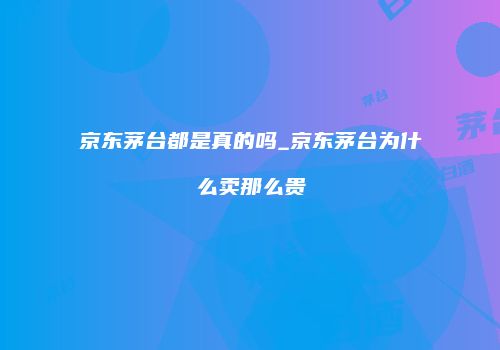 京东茅台都是真的吗_京东茅台为什么卖那么贵