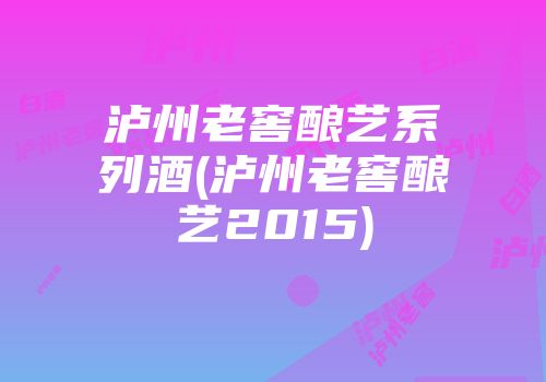 泸州老窖酿艺系列酒(泸州老窖酿艺2015)