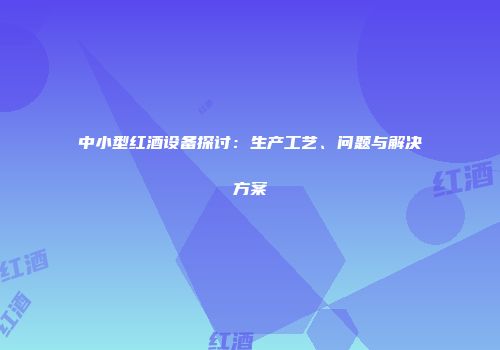 中小型红酒设备探讨：生产工艺、问题与解决方案