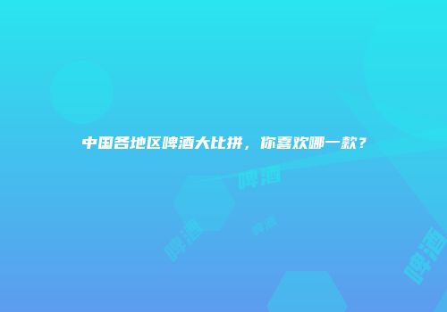 中国各地区啤酒大比拼，你喜欢哪一款？