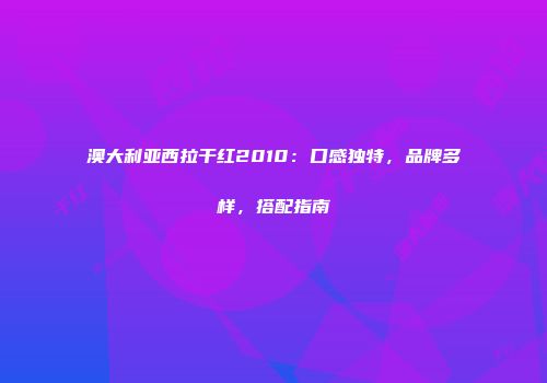 澳大利亚西拉干红2010：口感独特，品牌多样，搭配指南