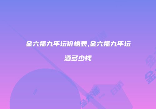 金六福九年坛价格表,金六福九年坛酒多少钱