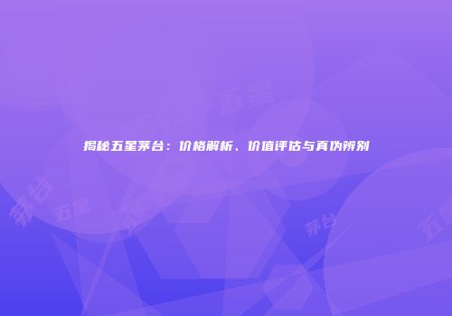 揭秘五星茅台：价格解析、价值评估与真伪辨别