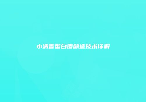 小清香型白酒酿造技术详解