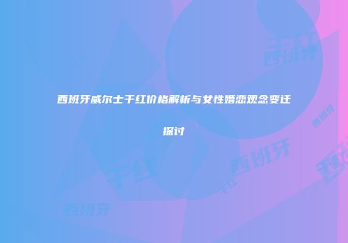 西班牙威尔士干红价格解析与女性婚恋观念变迁探讨