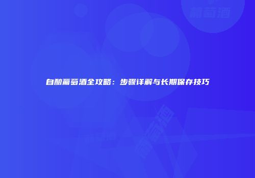 自酿葡萄酒全攻略：步骤详解与长期保存技巧