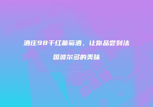 酒庄98干红葡萄酒，让你品尝到法国波尔多的美味