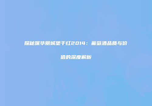 探秘保华丽城堡干红2014：葡萄酒品质与价值的深度解析