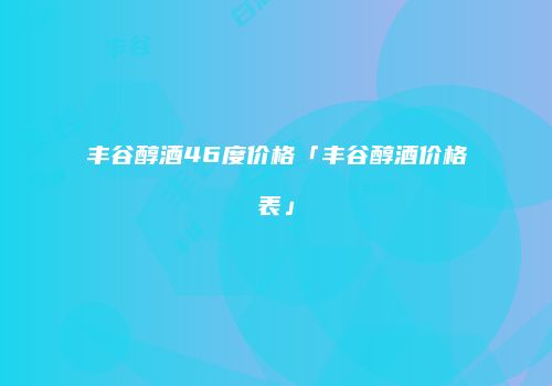 丰谷醇酒46度价格「丰谷醇酒价格表」