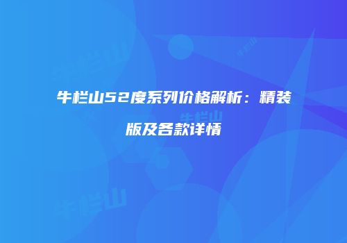 牛栏山52度系列价格解析：精装版及各款详情