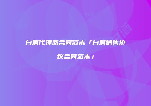 白酒代理商合同范本「白酒销售协议合同范本」