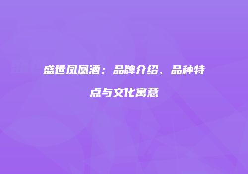 盛世凤凰酒：品牌介绍、品种特点与文化寓意