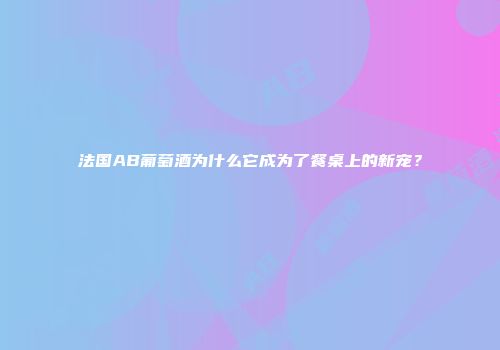 法国AB葡萄酒为什么它成为了餐桌上的新宠？