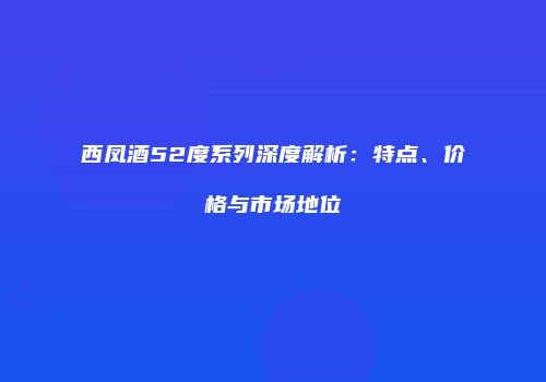 西凤酒52度系列深度解析：特点、价格与市场地位