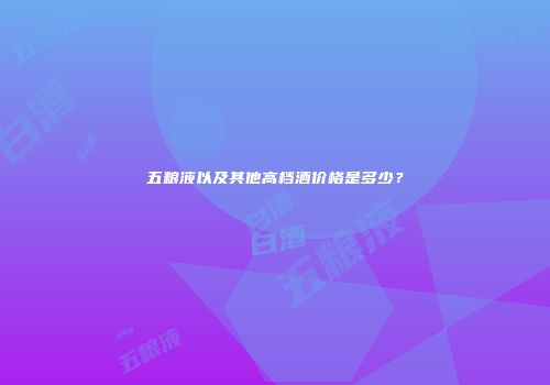五粮液以及其他高档酒价格是多少？