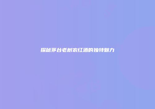 探秘茅台老树农红酒的独特魅力