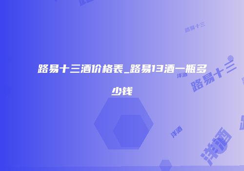路易十三酒价格表_路易13酒一瓶多少钱