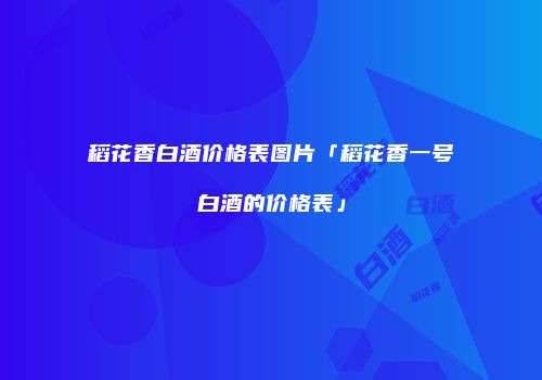 稻花香白酒价格表图片「稻花香一号白酒的价格表」
