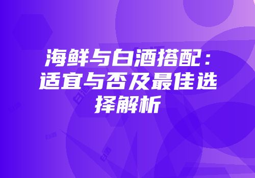 海鲜与白酒搭配：适宜与否及最佳选择解析