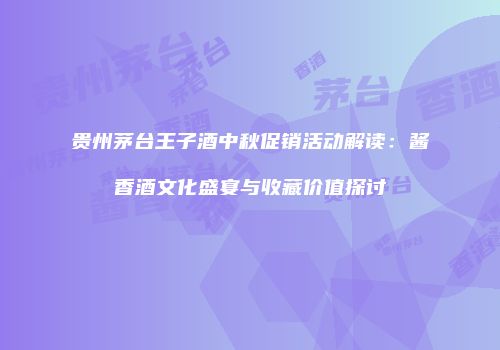 贵州茅台王子酒中秋促销活动解读：酱香酒文化盛宴与收藏价值探讨