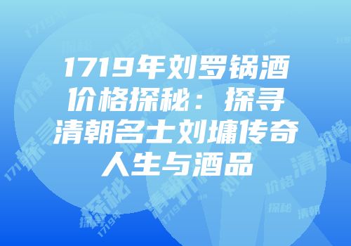 1719年刘罗锅酒价格探秘：探寻清朝名士刘墉传奇人生与酒品