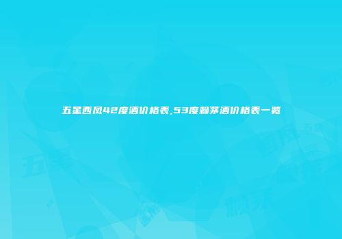 五星西凤42度酒价格表,53度赖茅酒价格表一览