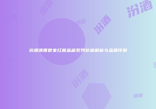 汾酒清香世家红瓶品藏系列价格解析与品质评测