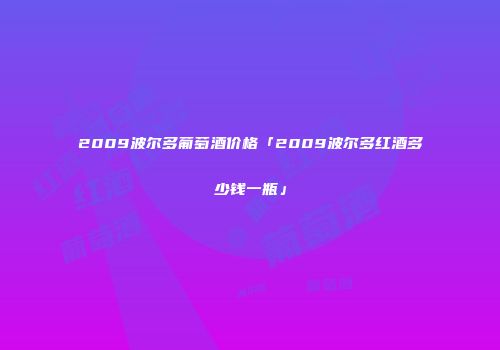 2009波尔多葡萄酒价格「2009波尔多红酒多少钱一瓶」