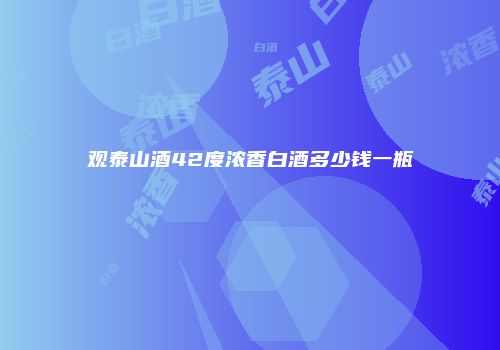 观泰山酒42度浓香白酒多少钱一瓶