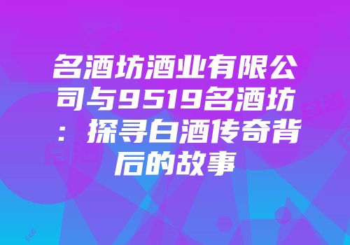 名酒坊酒业有限公司与9519名酒坊：探寻白酒传奇背后的故事