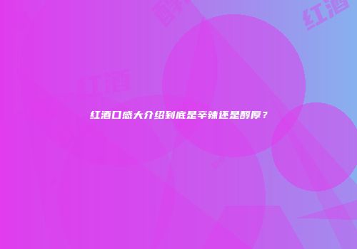 红酒口感大介绍到底是辛辣还是醇厚？