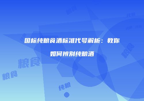 国标纯粮食酒标准代号解析：教你如何辨别纯粮酒