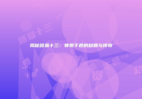 揭秘路易十三：尊贵干邑的材质与传奇